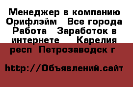 Менеджер в компанию Орифлэйм - Все города Работа » Заработок в интернете   . Карелия респ.,Петрозаводск г.